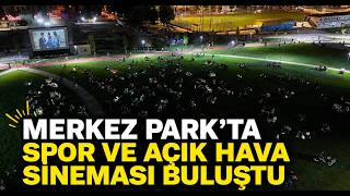  Merkez Park’ta Spor ve Açık Hava Sineması Buluştu