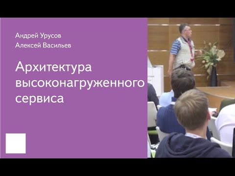 009. Архитектура высоконагруженного сервиса  - Андрей Урусов, Алексей Васильев