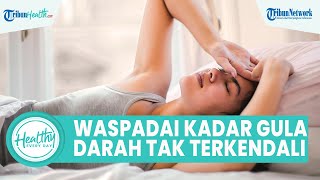 Kadar Gula Darah Tak Terkontrol Bisa Rusak Tubuh, Adanya Penyakit Komplikasi hingga Ancam Nyawa