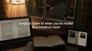 songs to listen to when you're muted in a breakout room ♡