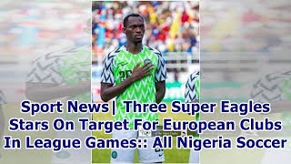 Sport News| Three Super Eagles Stars On Target For European Clubs In League Games:: All Nigeria S...