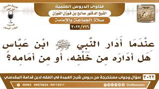 صورة [726 -3022] عندما أدار النبي ﷺ ابن عباس هل أداره من خلفه، أو من أمامه؟ - الشيخ صالح الفوزان