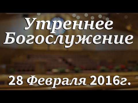 28 Февраля 2016г - Воскресенье - Утреннее Богослужение