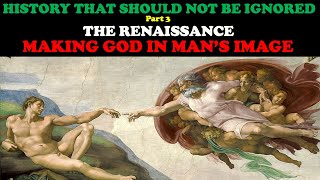 HISTORY THAT SHOULD NOT BE IGNORED (PT. 3) THE RENAISSANCE: MAKING GOD IN MAN'S IMAGE