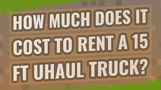 How much does it cost to rent a 15 ft uhaul truck