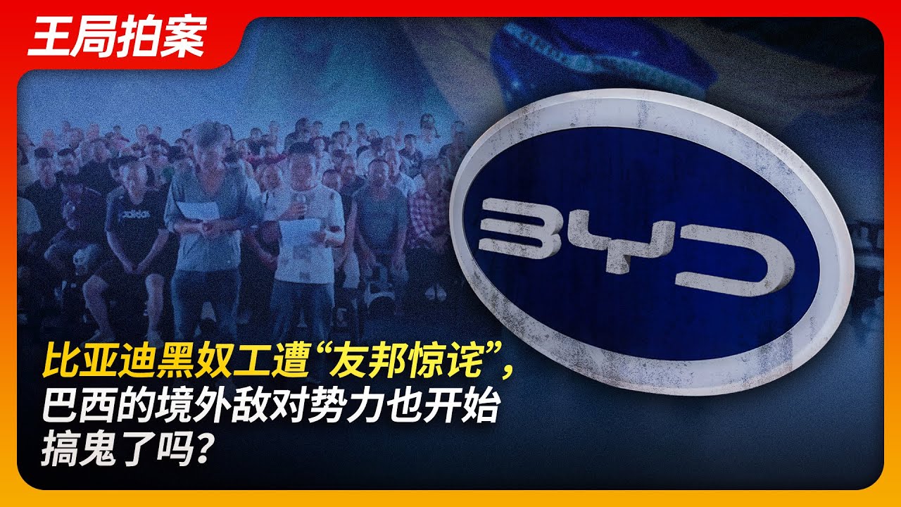 比亚迪黑奴工遭“友邦惊诧”，巴西等境外敌对势力也开始搞鬼了？｜比亚迪｜巴西｜境外势力｜奴隶｜奴工｜同胞｜劳资关系｜王局拍案20241230