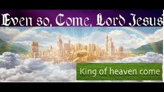 “KING OF HEAVEN COME DOWN”: AND THE SPIRIT AND THE BRIDE SAY,“COME!”& LET HIM WHO HEARS SAY,“COME!”