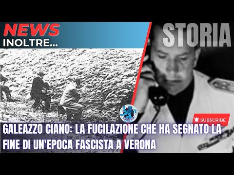 GALEAZZO CIANO: LA FUCILAZIONE CHE HA SEGNATO LA FINE DI UN'EPOCA FASCISTA A VERONA