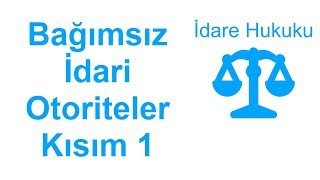 İdare Hukuku - Bağımsız İdari Otoriteler - Kısım 1
