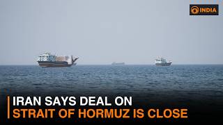 Iran war updates: Iran says deal on Strait of Hormuz is close