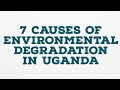 7 CAUSES OF ENVIRONMENTAL DEGRADATION IN UGANDA