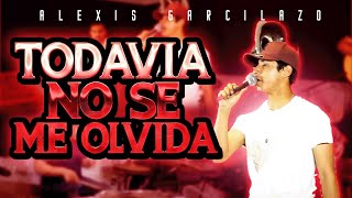 Alexis Garcilazo &quot;Todavia No Se Me Olvida&quot; [Inedita] 2018