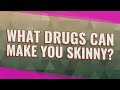 What drugs can make you skinny?