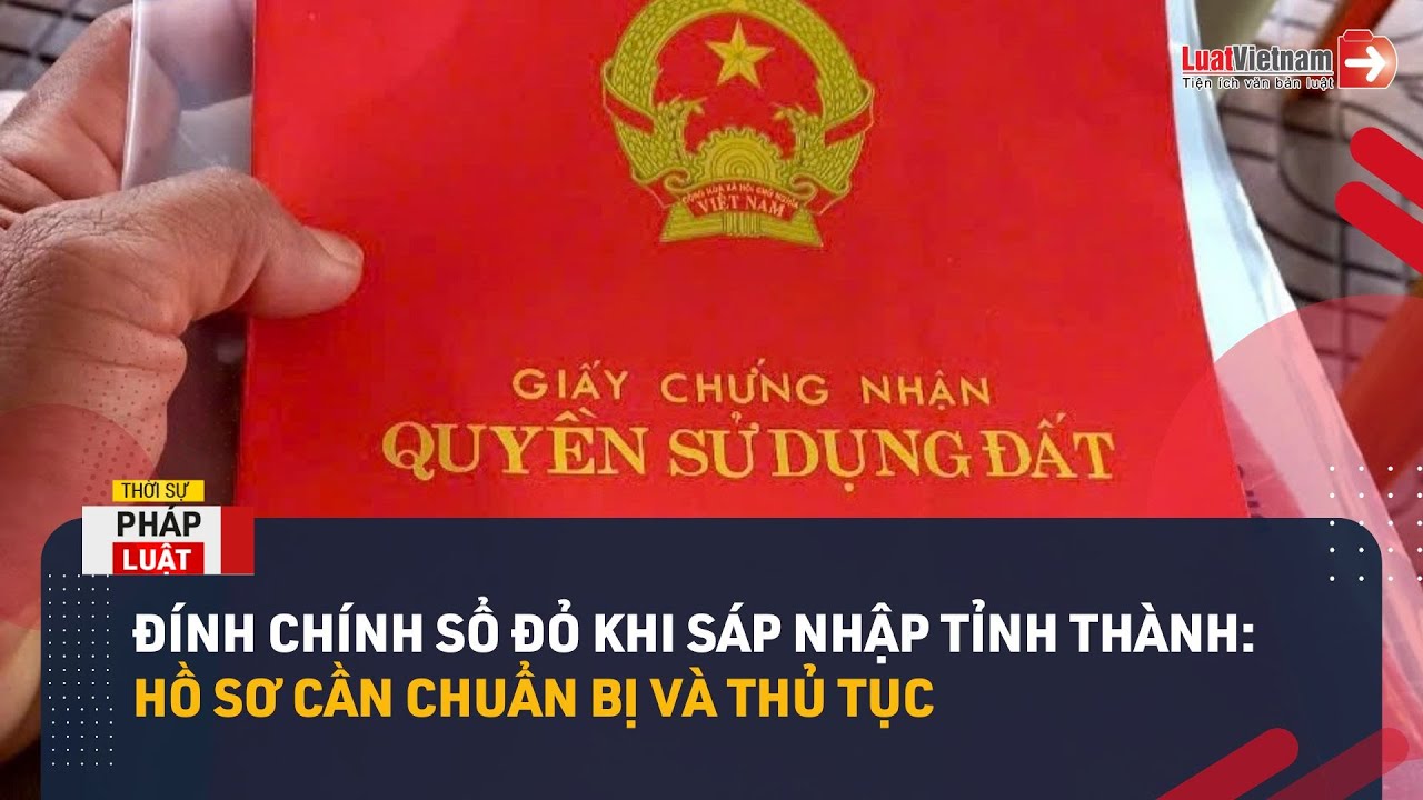 Đính Chính Sổ Đỏ Khi Sáp Nhập Tỉnh Thành: Hồ Sơ Cần Chuẩn Bị Và Thủ Tụ