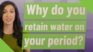 Why do you retain water on your period?