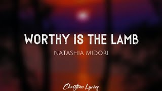 Worthy Is The Lamb | Natashia Midori (Lyrics)