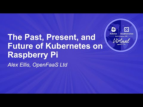 The Past, Present, and Future of Kubernetes on Raspberry Pi - Alex Ellis, OpenFaaS Ltd