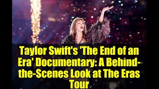 Taylor Swift's 'The End of an Era' Documentary: A Behind-the-Scenes Look at The Eras Tour