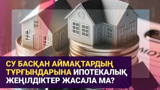 Су басқан аймақтардың тұрғындарына ипотекалық жеңілдіктер жасала ма?