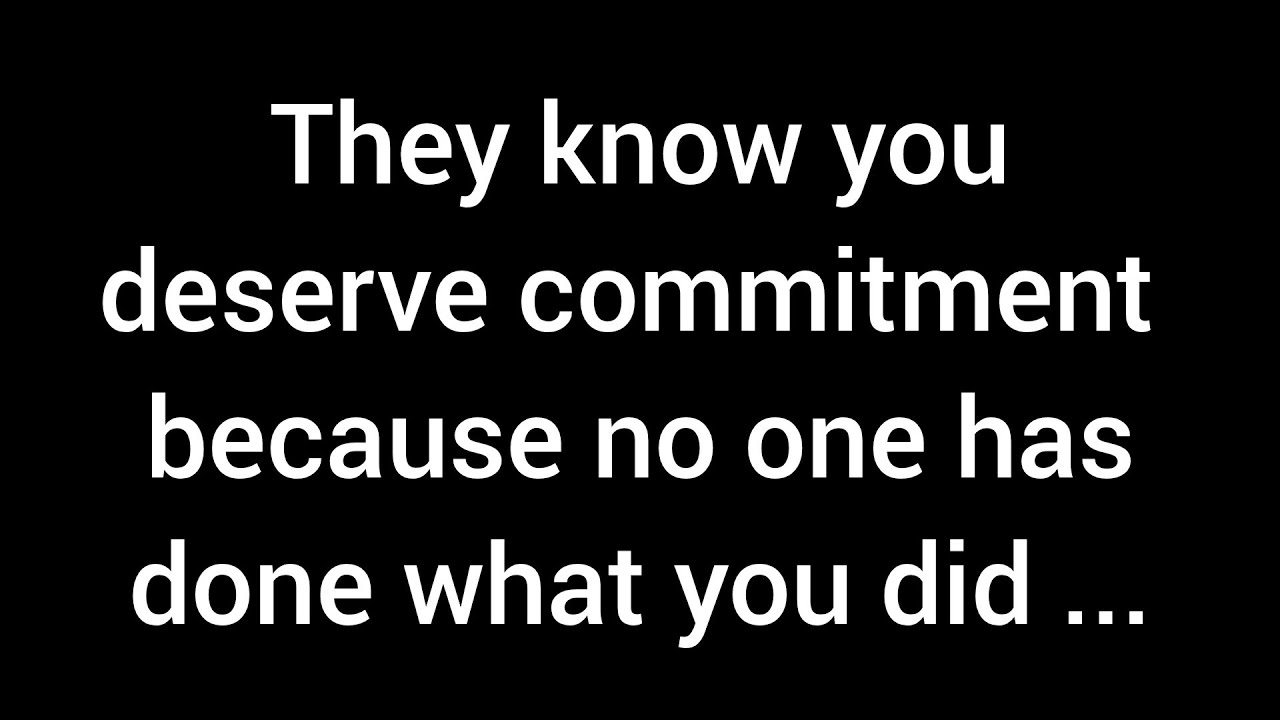 They know you deserve commitment because no one else has ever done what you did for them ...
