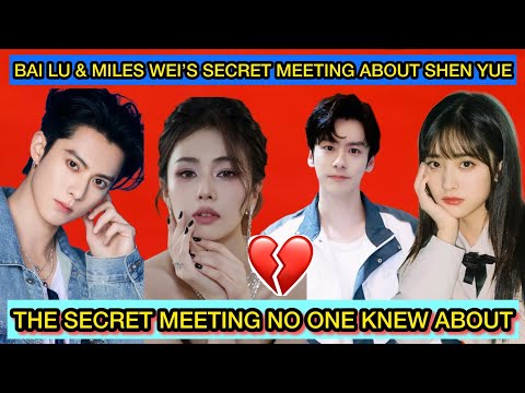Bai Lu & Miles Wei’s Secret Meeting About Shen Yue’s Exit From Dylan Wang Shocks Everyone #mileswei