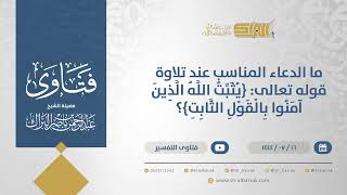 صورة ما الدعاء المناسب عند تلاوة قوله تعالى{يثبت اللَّه الذين آمنوا بِالقَول الثابِت}؟الشيخ البراك(11866)