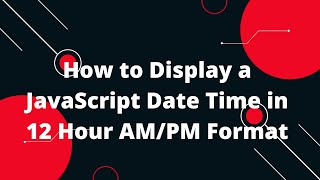 How to Display a JavaScript Date Time in 12 Hour AM/PM Format