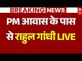 Rahul Gandhi LIVE PM आवास के पास से राहुल गांधी का ब