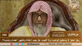 صورة رجل عاجز لا يستطيع الوضوء ولا التيمم، هل يجب إعانته وتطهير أعضاء وضوئه؟ الشيخ صالح الفوزان