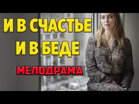 ШИКАРНАЯ МЕЛОДРАМА ТОЛЬКО ВЫШЛА!! И в счастье И в беде - Русские мелодрамы 2021 новинки 1080P