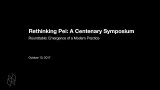 Rethinking Pei: A Centenary Symposium, Roundtable: Emergence of a Modern Practice