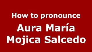 How to pronounce Aura María Mojica Salcedo