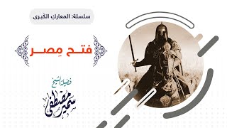 صورة سلسلة المعارك الكبــرى |( فتـــح مِصــــر )| لفضيلة الشيخ سمير مصطفى