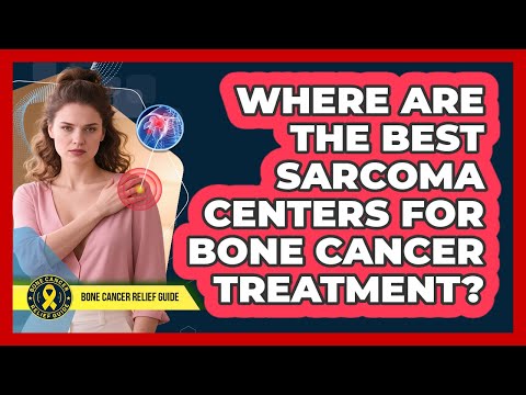 Where Are The Best Sarcoma Centers For Bone Cancer Treatment? - Bone Cancer Relief Guide