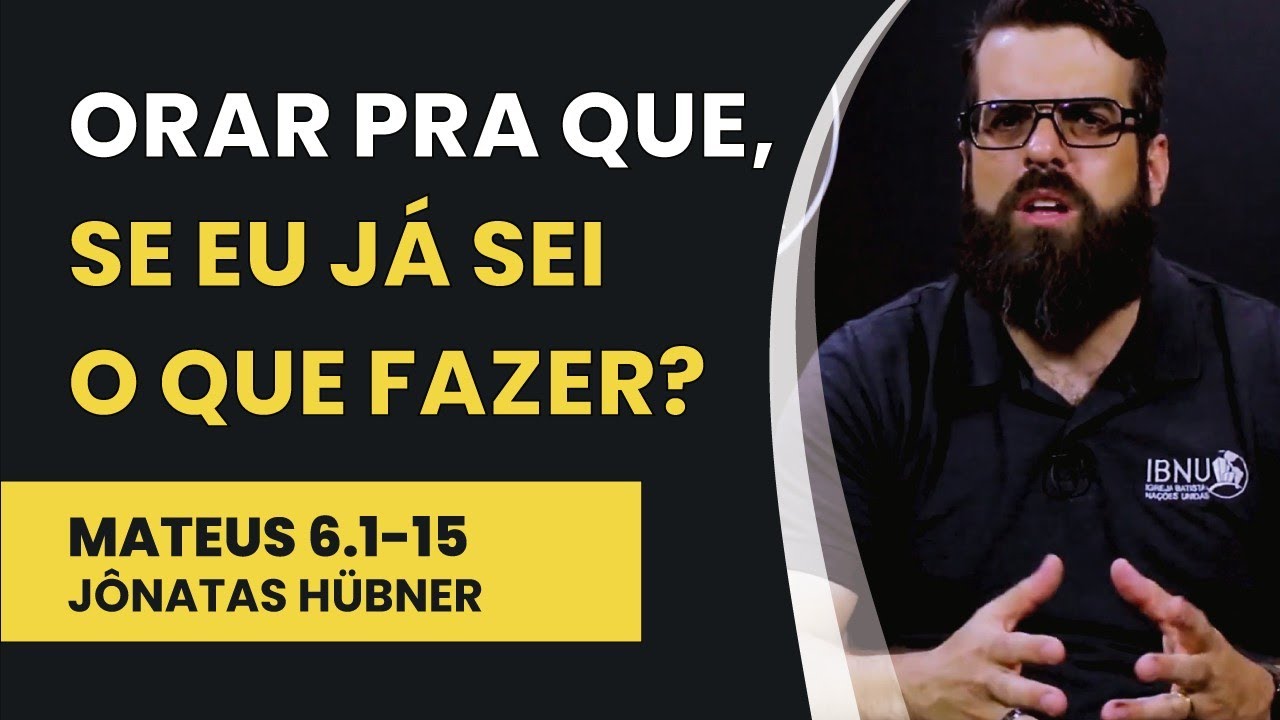 Orar Pra Que, Se Eu Já Sei O Que Fazer? - Mateus 6.1-15 | Jônatas Hübner | IBNU