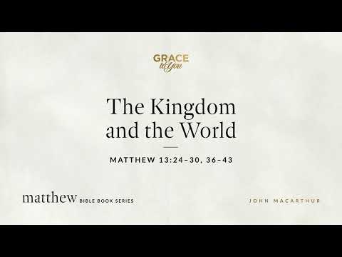 The Kingdom and the World (Matthew 13:24–30, 36–43) John MacArthur