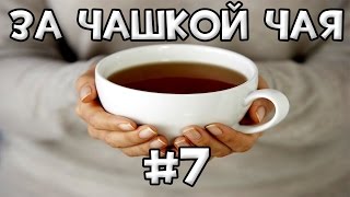 За Чашкой Чая #7