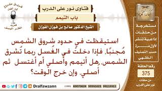 استيقظت في حدود شروق الشمس مجنبا، فإذا دخلت في الغسل فاتني وقت الصلاة، فهل أتيمم وأصلي؟ صالح الفوزان image