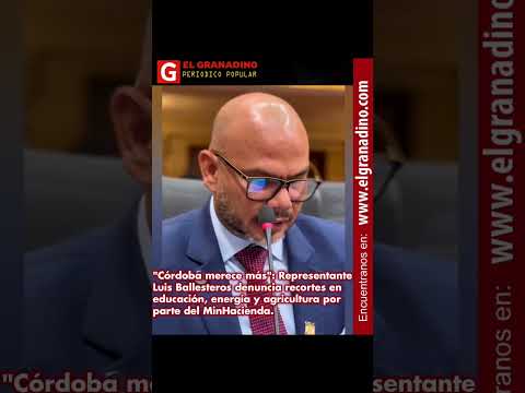 "Córdoba merece más": Representante Luis Ballesteros denuncia recortes por parte del MinHacienda.