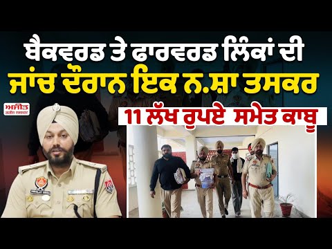  ਬੈਕਵਰਡ ਤੇ ਫਾਰਵਰਡ ਲਿੰਕਾਂ ਦੀ ਜਾਂਚ ਦੌਰਾਨ ਇਕ ਨ.ਸ਼ਾ ਤਸਕਰ 11 ਲੱਖ ਰੁਪਏ  ਸਮੇਤ ਕਾਬੂ