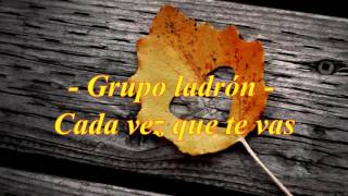 Grupo Ladrón - Cada vez que te vas (Letra)