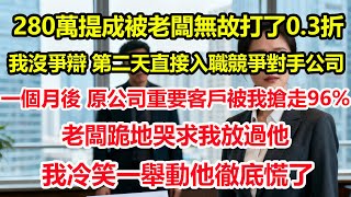 280萬提成被老闆無故打了0.3折，我沒爭辯，第二天直接入職競爭對手公司。一個月後，原公司重要客戶被我搶走96%，老闆跪地哭求我放過他，我冷笑一舉動他慌了。#情感 #爽文 #職場 #生活 #總裁