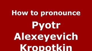 How to pronounce Pyotr Alexeyevich Kropotkin