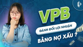 Đánh đổi lợi nhuận bằng nợ xấu – Chất lượng tài sản của VPB có đang thật sự cải thiện?