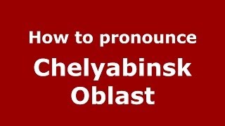 How to pronounce Chelyabinsk Oblast