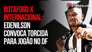Botafogo x Internacional Edenilson convoca torcedores para jogão no DF