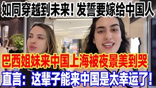 如同穿越到未来！发誓要嫁给中国人！巴西姐妹来中国上海被夜景美到哭，直言：这辈子能来中国是太幸运了！#旅行 #景區 #旅游 #真实的中国 #中國 #travel #環遊世界