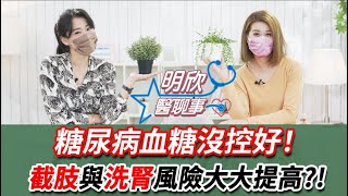 糖尿病 血糖沒控制好！ 小心 截肢 洗腎 風險大增！【 明欣醫聊事 】 宋明樺 陳欣湄