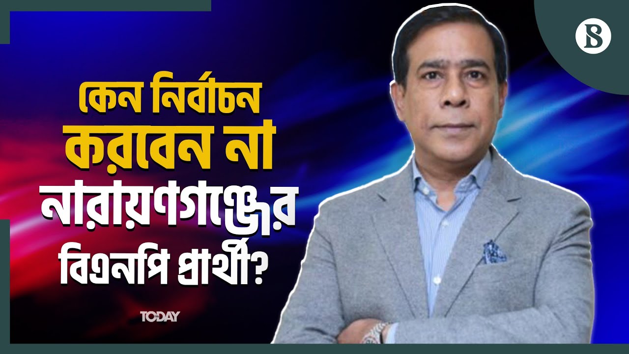 নির্বাচন না করার কী কারণ জানালেন নারায়ণগঞ্জ-৫ আসনের বিএনপি প্রার্থী?