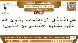 صورة [249 -308] هل التفاضل بين الصحابة رضوان الله عليهم يستلزم الانتقاص من المفضول؟ - الشيخ صالح الفوزان
